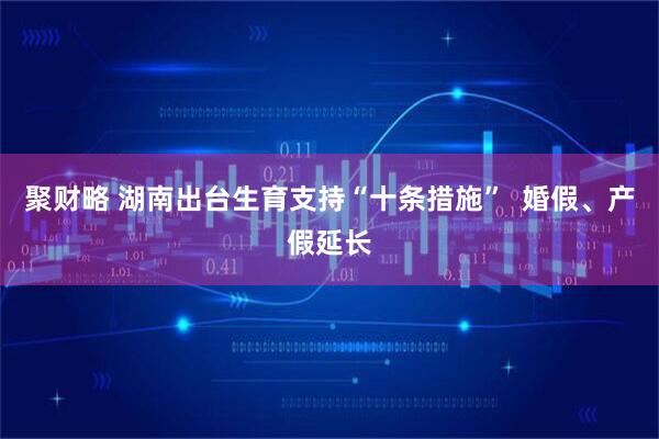 聚财略 湖南出台生育支持“十条措施”  婚假、产假延长