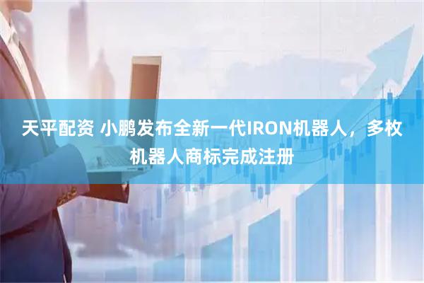 天平配资 小鹏发布全新一代IRON机器人,多枚机器人商标完成注册