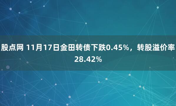 股点网 11月17日金田转债下跌0.45%，转股溢价率28.42%