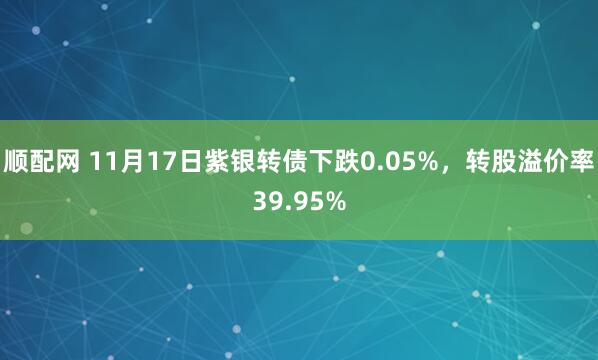 顺配网 11月17日紫银转债下跌0.05%，转股溢价率39.95%