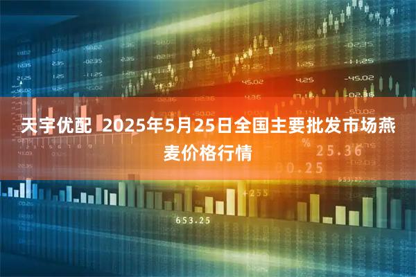 天宇优配  2025年5月25日全国主要批发市场燕麦价格行情