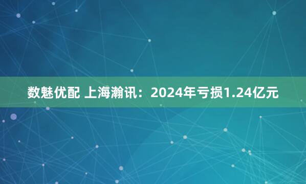 数魅优配 上海瀚讯：2024年亏损1.24亿元