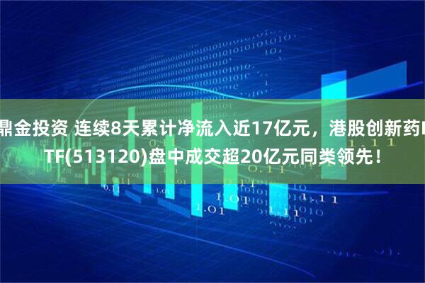 鼎金投资 连续8天累计净流入近17亿元，港股创新药ETF(513120)盘中成交超20亿元同类领先！