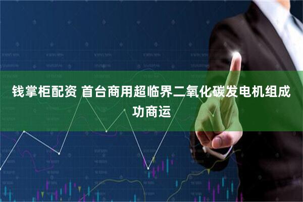 钱掌柜配资 首台商用超临界二氧化碳发电机组成功商运