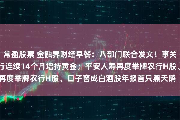 常盈股票 金融界财经早餐：八部门联合发文！事关“人工智能+制造”；央行连续14个月增持黄金；平安人寿再度举牌农行H股、口子窖成白酒股年报首只黑天鹅（1月8日）