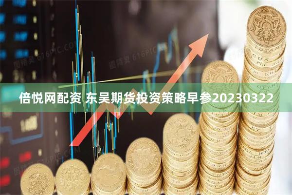 倍悦网配资 东吴期货投资策略早参20230322