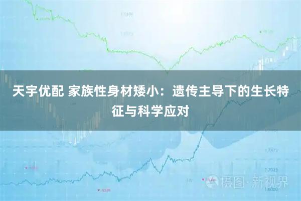 天宇优配 家族性身材矮小：遗传主导下的生长特征与科学应对