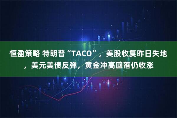 恒盈策略 特朗普“TACO”，美股收复昨日失地，美元美债反弹，黄金冲高回落仍收涨