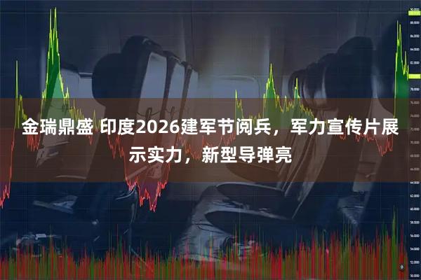 金瑞鼎盛 印度2026建军节阅兵，军力宣传片展示实力，新型导弹亮