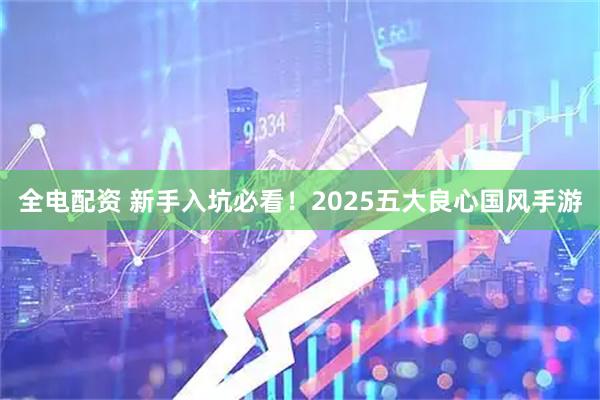 全电配资 新手入坑必看！2025五大良心国风手游