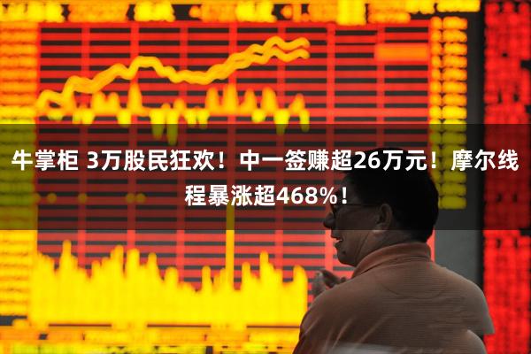 牛掌柜 3万股民狂欢！中一签赚超26万元！摩尔线程暴涨超468%！