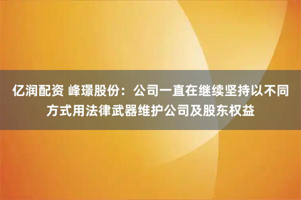 亿润配资 峰璟股份：公司一直在继续坚持以不同方式用法律武器维护公司及股东权益