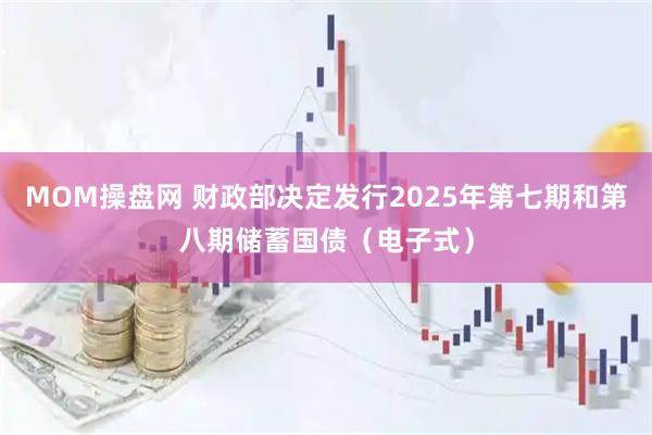 MOM操盘网 财政部决定发行2025年第七期和第八期储蓄国债(电子式)