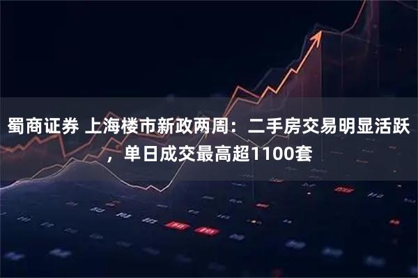 蜀商证券 上海楼市新政两周:二手房交易明显活跃,单日成交最高超1100套