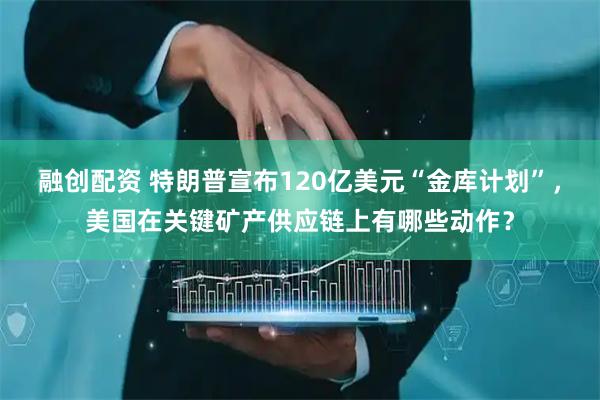 融创配资 特朗普宣布120亿美元“金库计划”，美国在关键矿产供应链上有哪些动作？