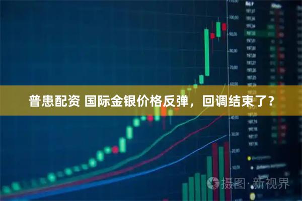 普患配资 国际金银价格反弹，回调结束了？